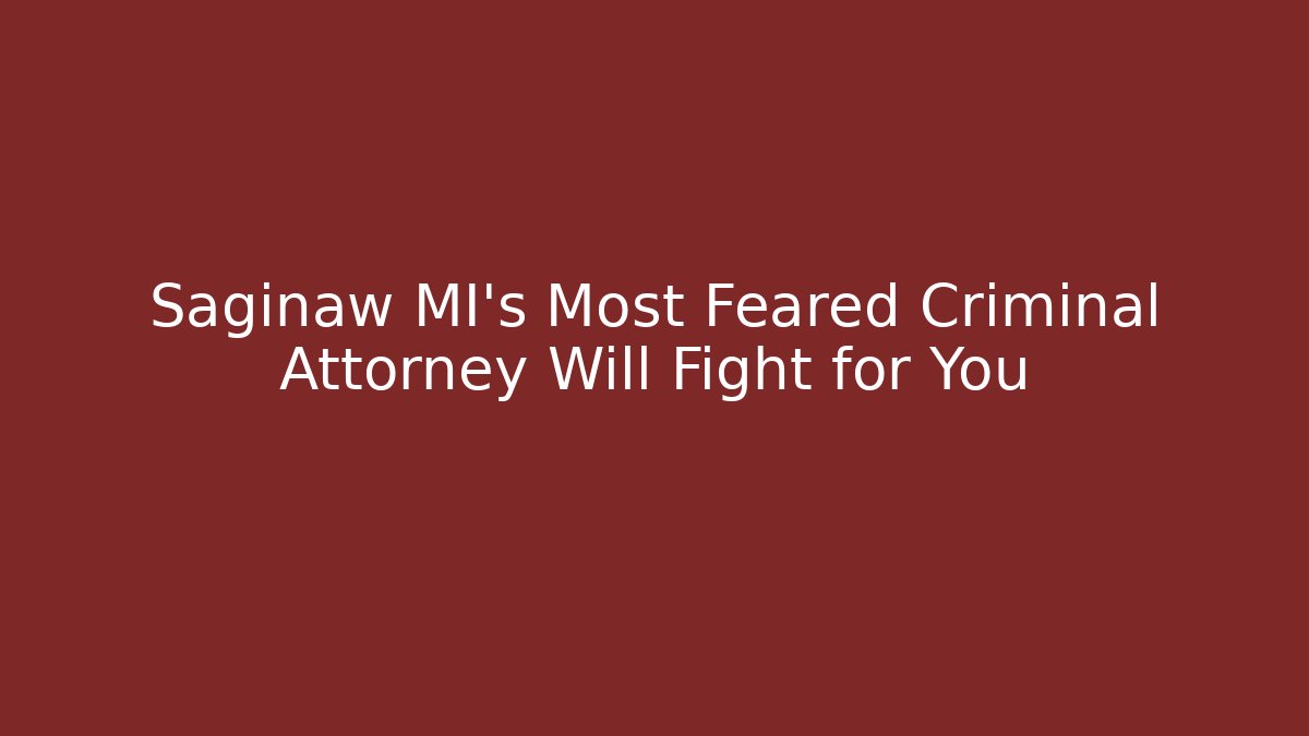 Saginaw MI's Most Feared Criminal Attorney Will Fight for You