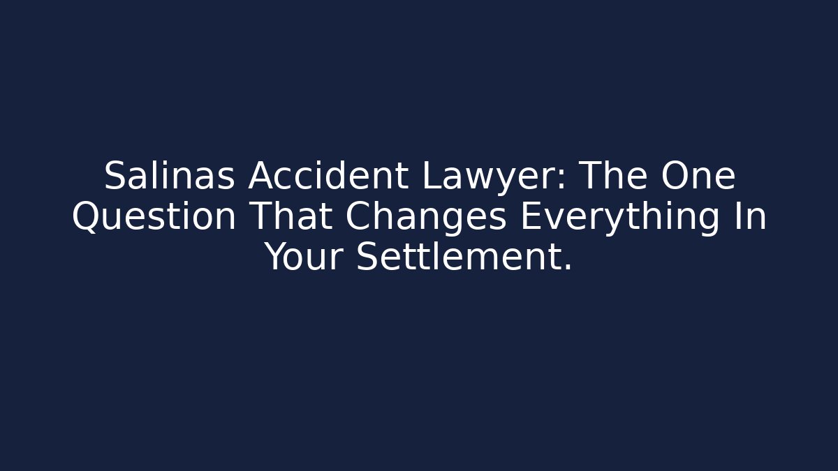 Salinas Accident Lawyer: The One Question That Changes Everything In Your Settlement.