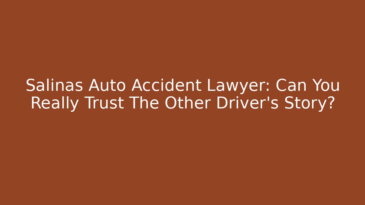 Salinas Auto Accident Lawyer: Can You Really Trust The Other Driver's Story?