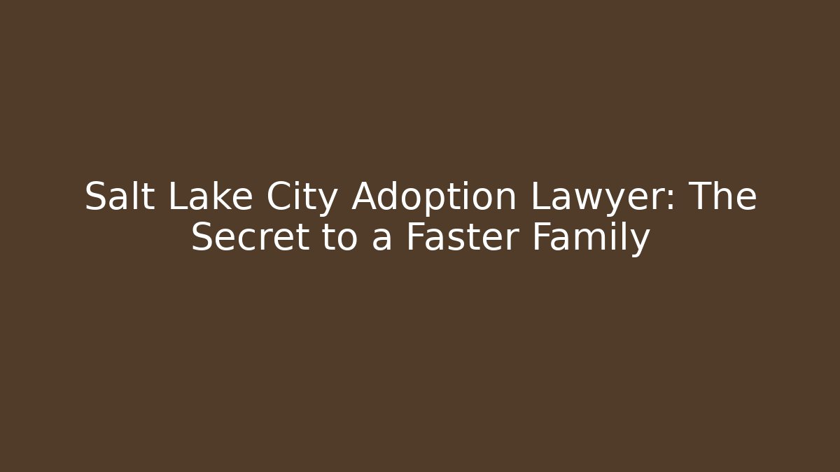 Salt Lake City Adoption Lawyer: The Secret to a Faster Family