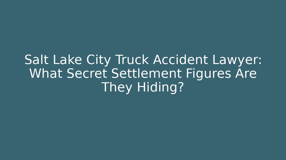 Salt Lake City Truck Accident Lawyer: What Secret Settlement Figures Are They Hiding?
