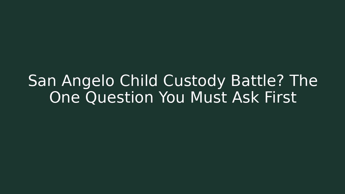 San Angelo Child Custody Battle? The One Question You Must Ask First