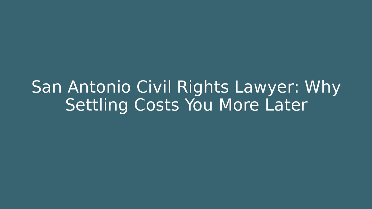 San Antonio Civil Rights Lawyer: Why Settling Costs You More Later