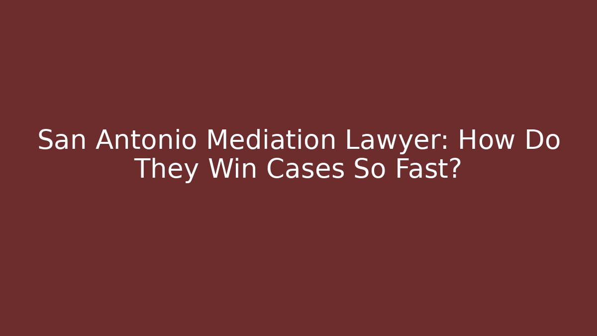 San Antonio Mediation Lawyer: How Do They Win Cases So Fast?