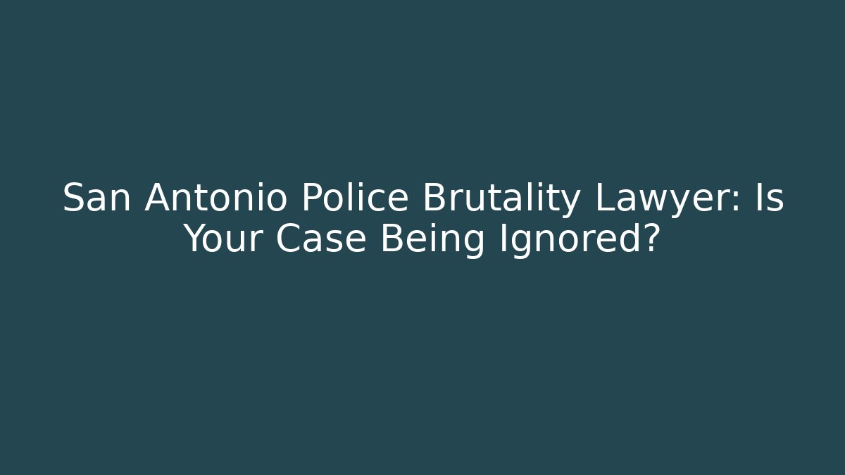San Antonio Police Brutality Lawyer: Is Your Case Being Ignored?