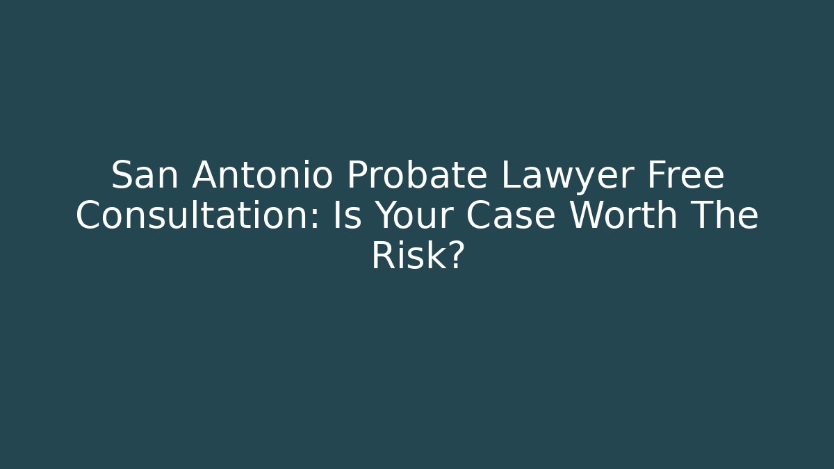 San Antonio Probate Lawyer Free Consultation: Is Your Case Worth The Risk?