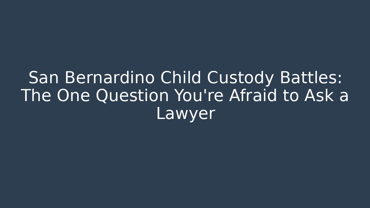 San Bernardino Child Custody Battles: The One Question You're Afraid to Ask a Lawyer