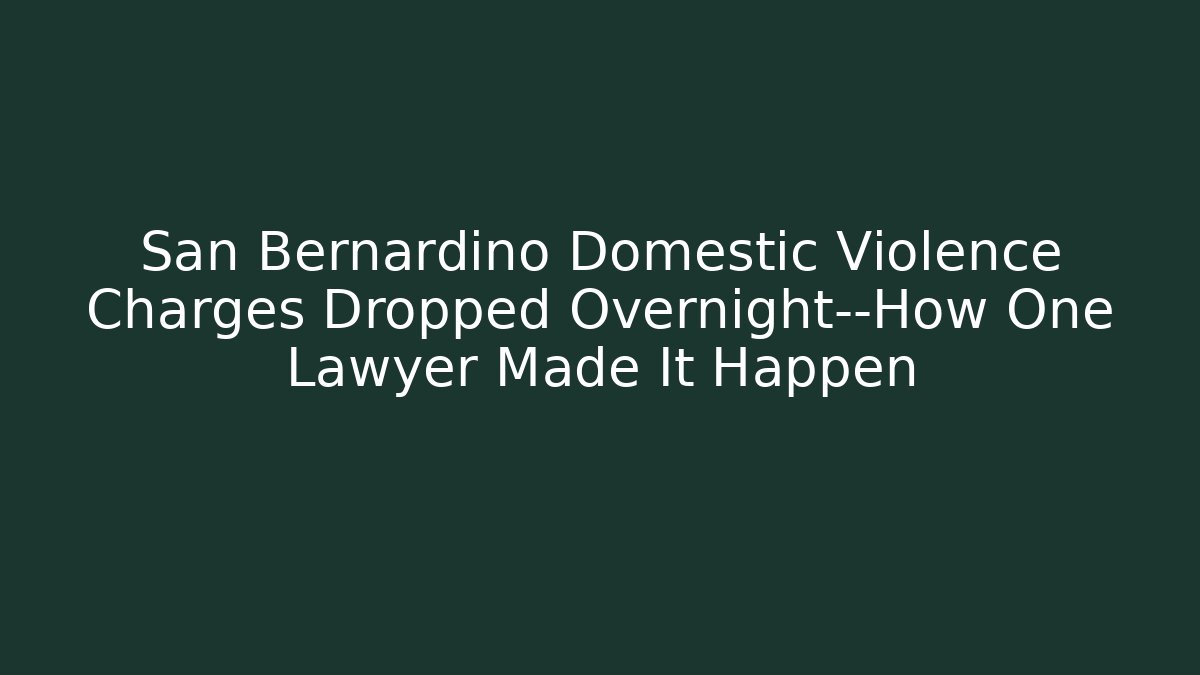 San Bernardino Domestic Violence Charges Dropped Overnight—How One Lawyer Made It Happen