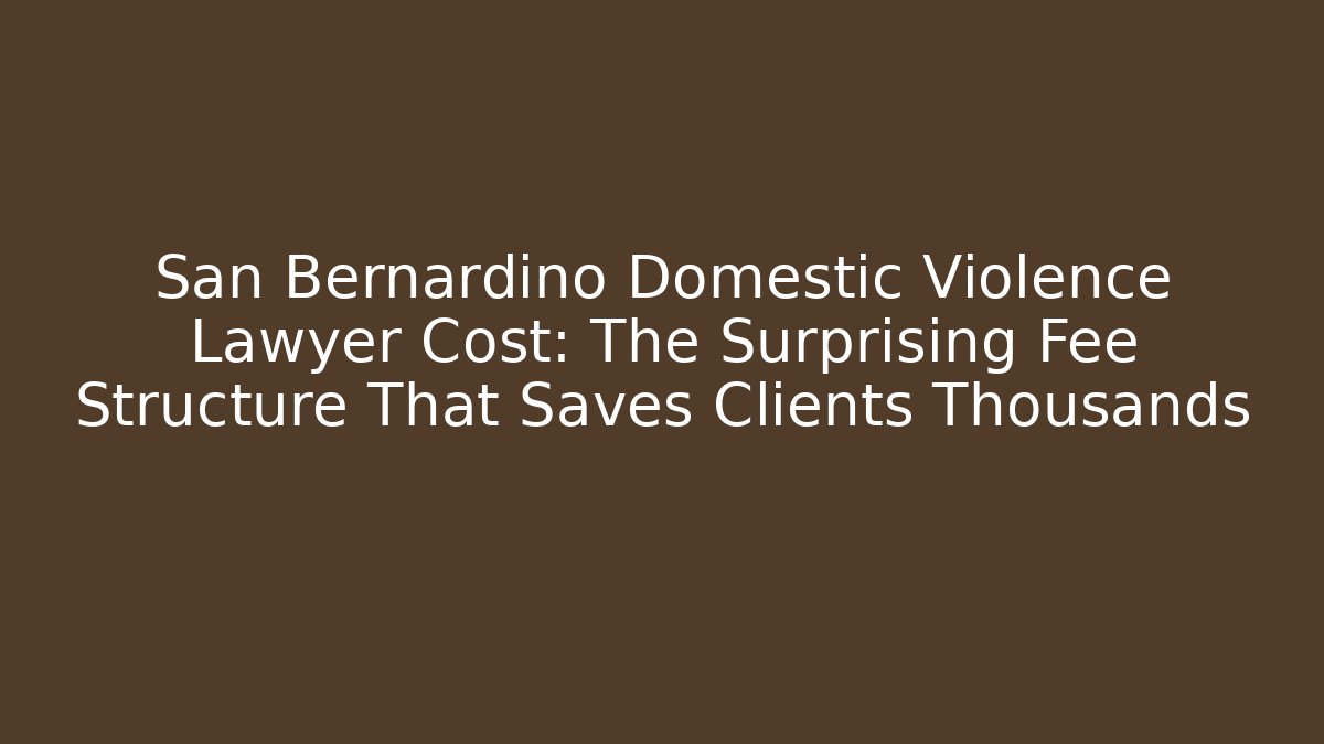 San Bernardino Domestic Violence Lawyer Cost: The Surprising Fee Structure That Saves Clients Thousands