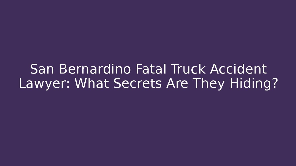 San Bernardino Fatal Truck Accident Lawyer: What Secrets Are They Hiding?