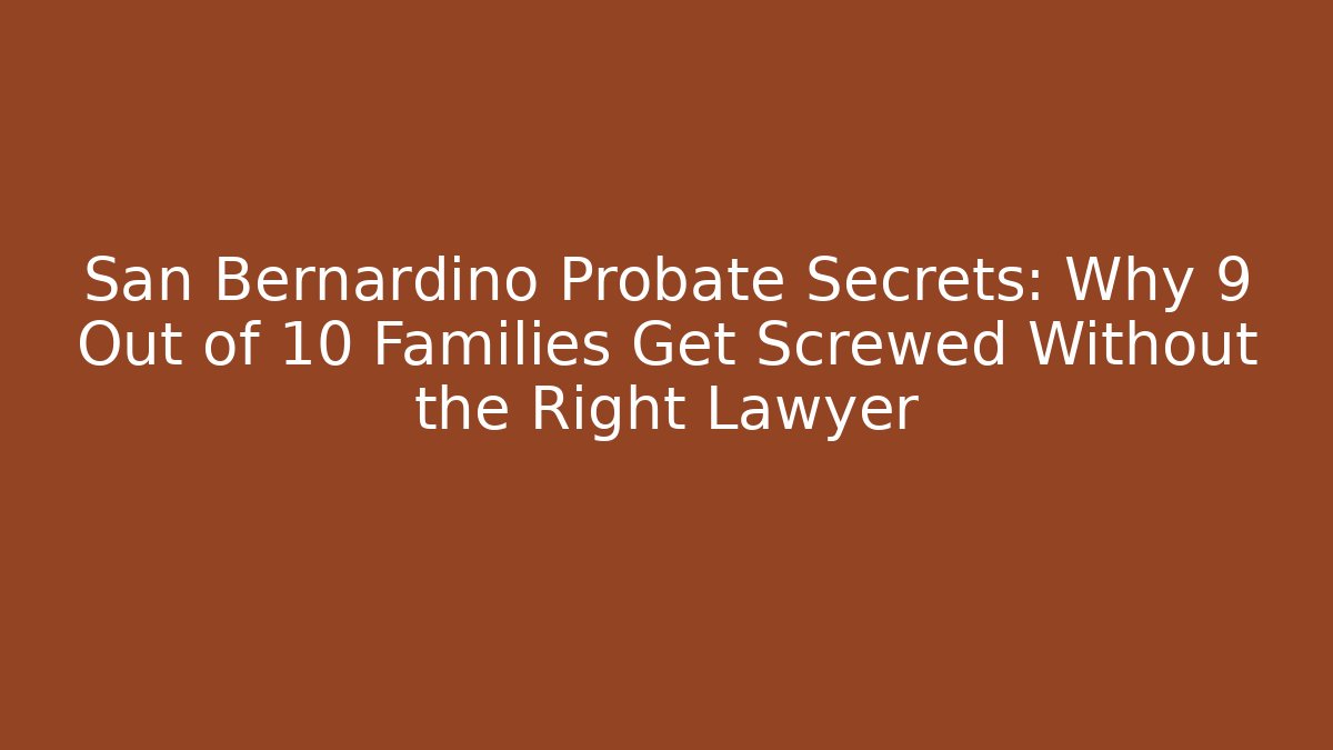 San Bernardino Probate Secrets: Why 9 Out of 10 Families Get Screwed Without the Right Lawyer