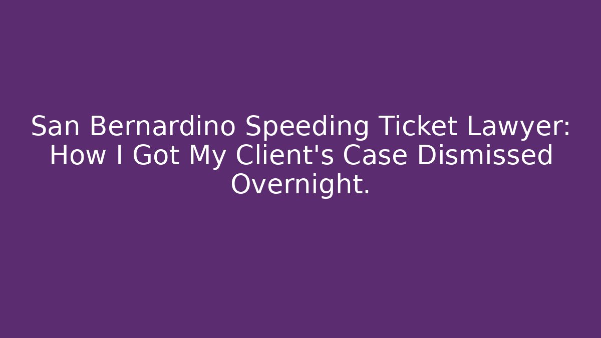 San Bernardino Speeding Ticket Lawyer: How I Got My Client’s Case Dismissed Overnight.