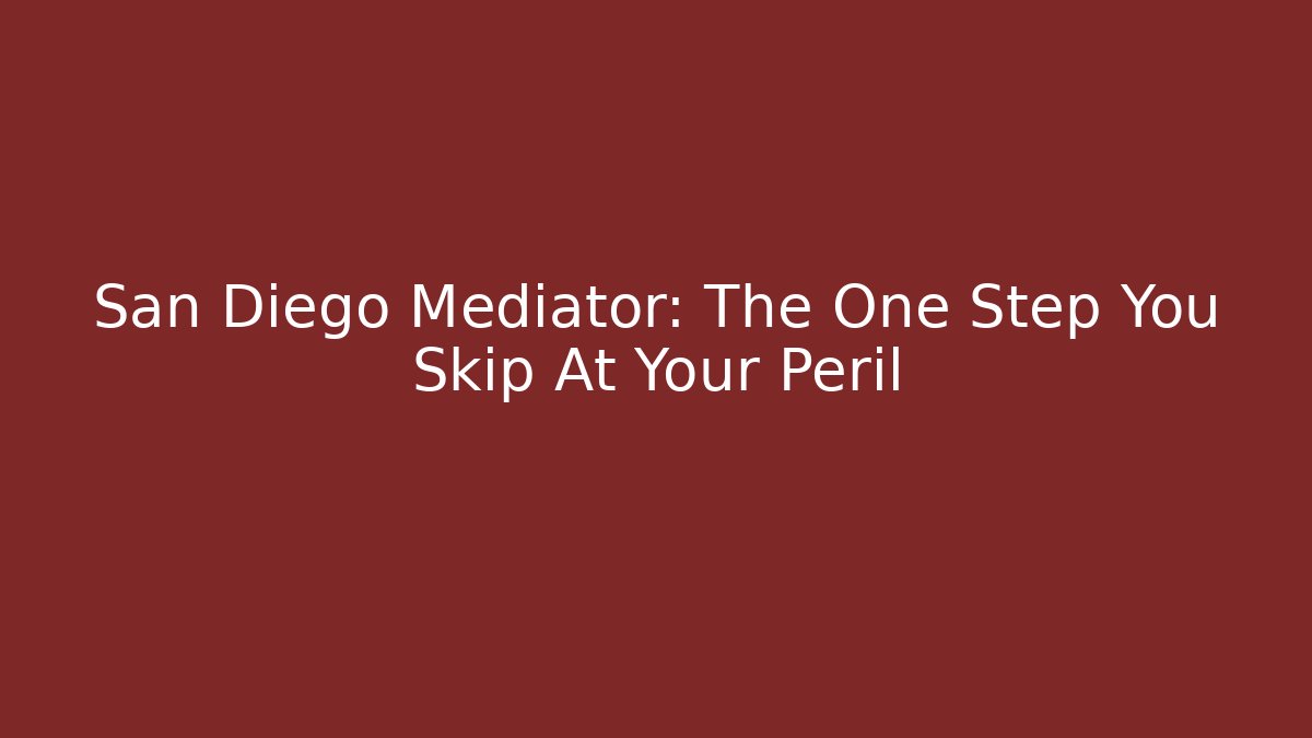 San Diego Mediator: The One Step You Skip At Your Peril
