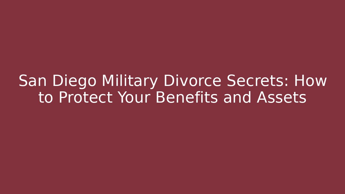 San Diego Military Divorce Secrets: How to Protect Your Benefits and Assets