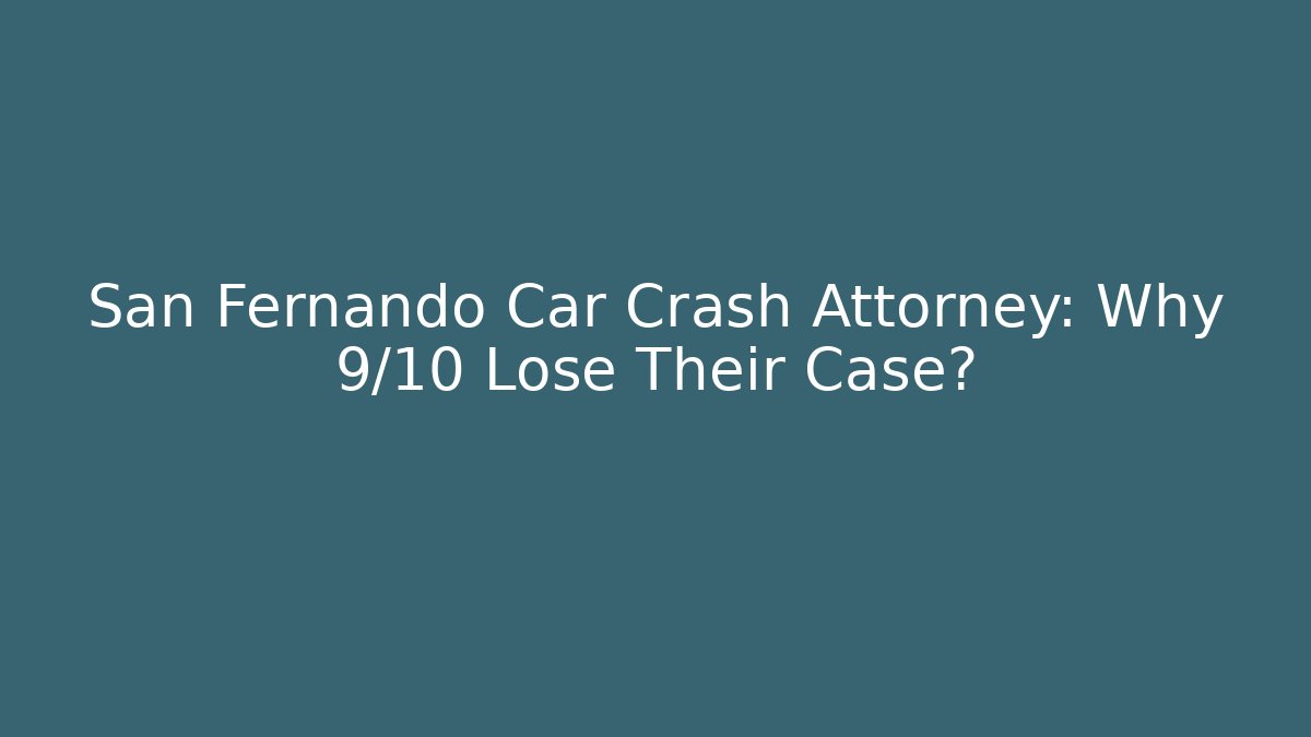 San Fernando Car Crash Attorney: Why 9/10 Lose Their Case?