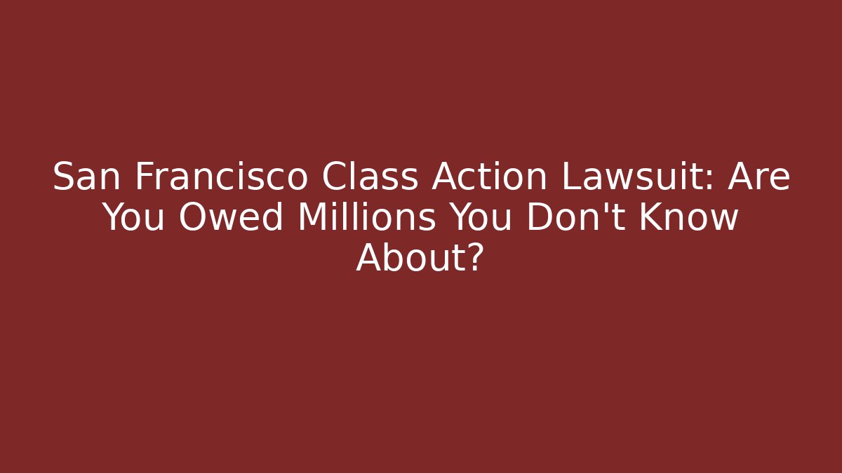 San Francisco Class Action Lawsuit: Are You Owed Millions You Don’t Know About?