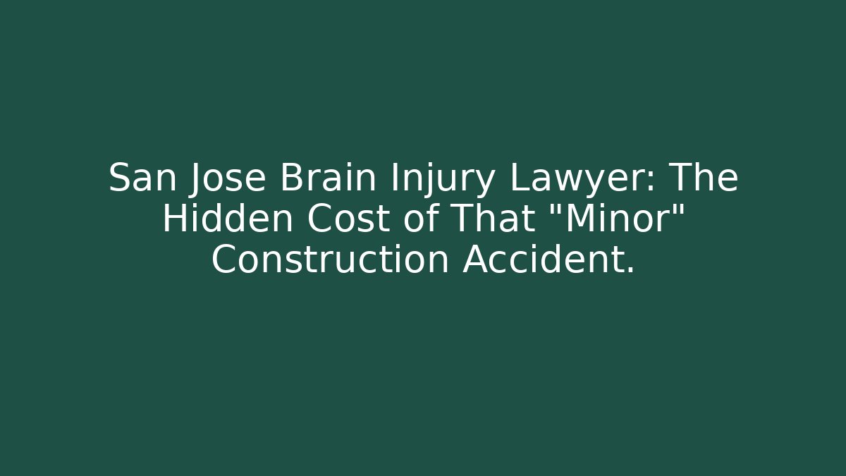 San Jose Brain Injury Lawyer: The Hidden Cost of That "Minor" Construction Accident.