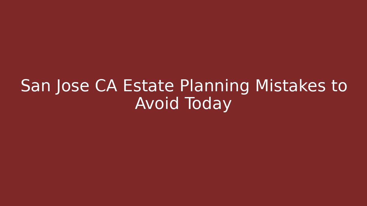 San Jose CA Estate Planning Mistakes to Avoid Today
