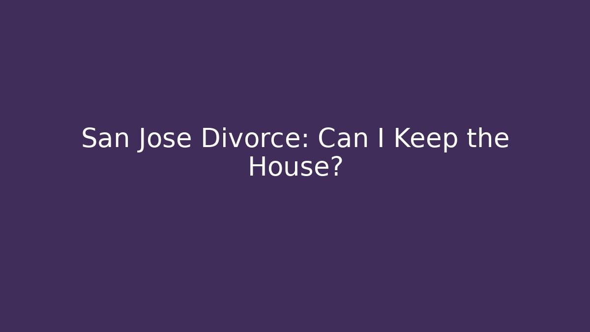 San Jose Divorce: Can I Keep the House?