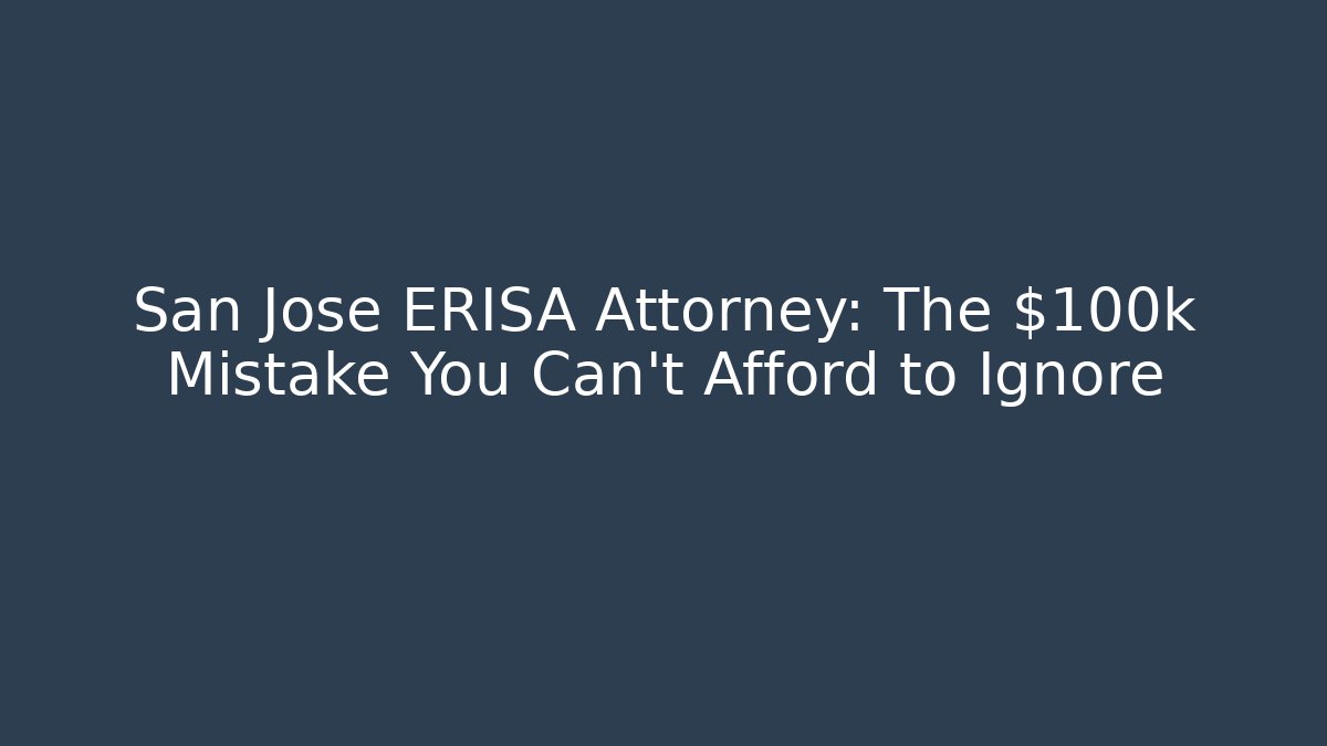 San Jose ERISA Attorney: The $100k Mistake You Can't Afford to Ignore