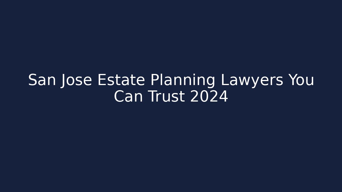 San Jose Estate Planning Lawyers You Can Trust 2024
