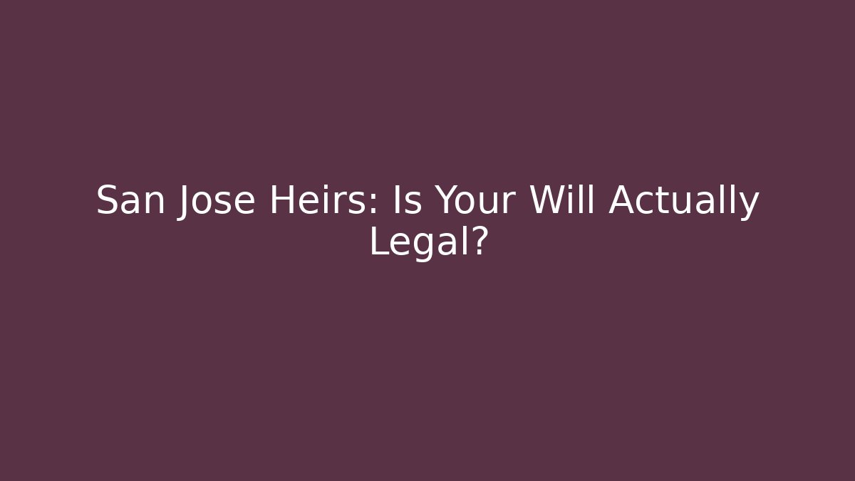 San Jose Heirs: Is Your Will Actually Legal?