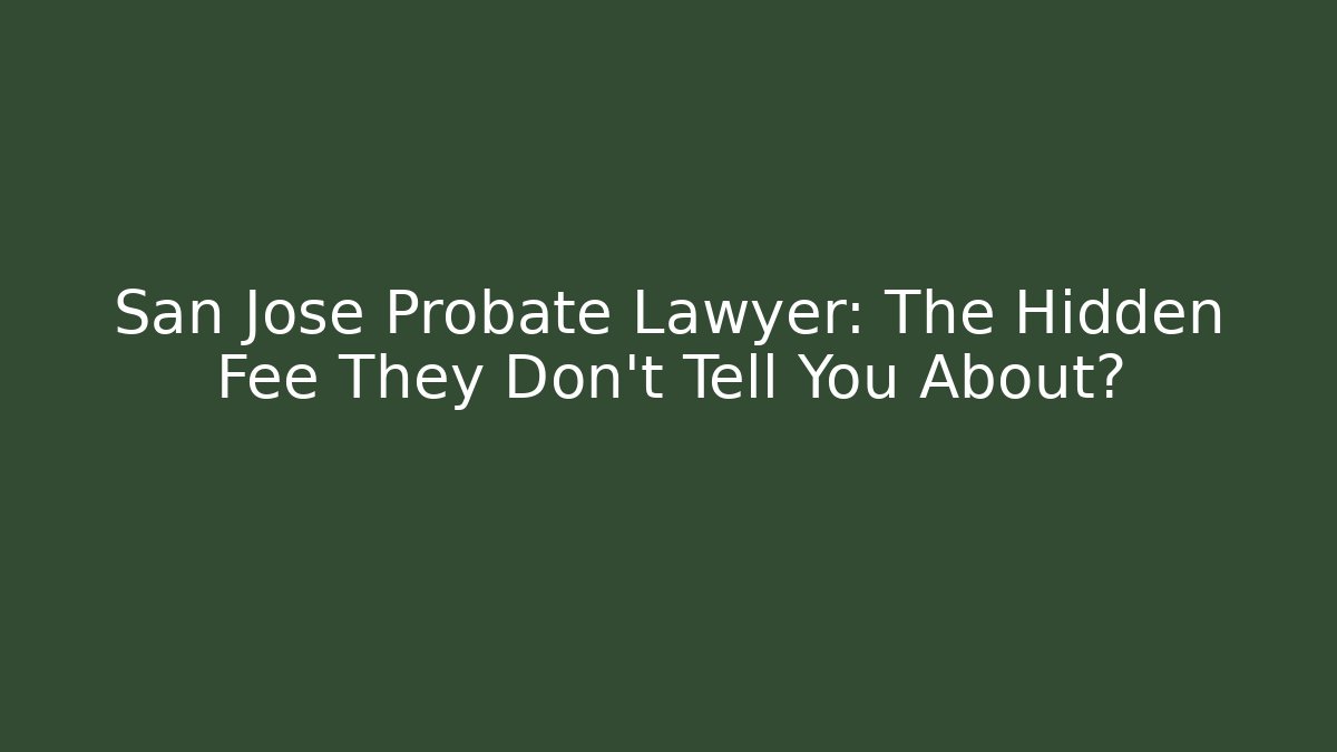 San Jose Probate Lawyer: The Hidden Fee They Don't Tell You About?