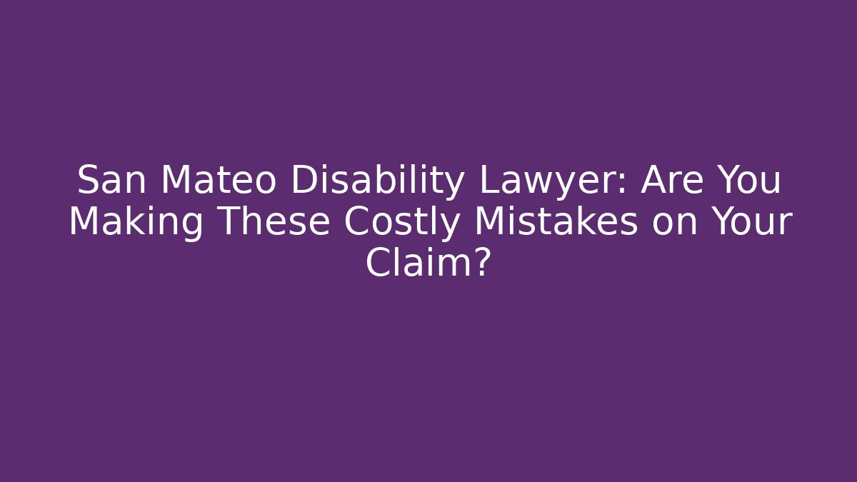 San Mateo Disability Lawyer: Are You Making These Costly Mistakes on Your Claim?