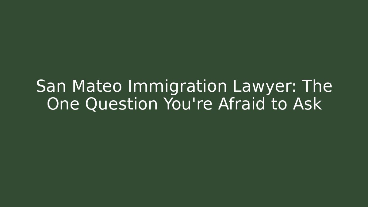 San Mateo Immigration Lawyer: The One Question You’re Afraid to Ask