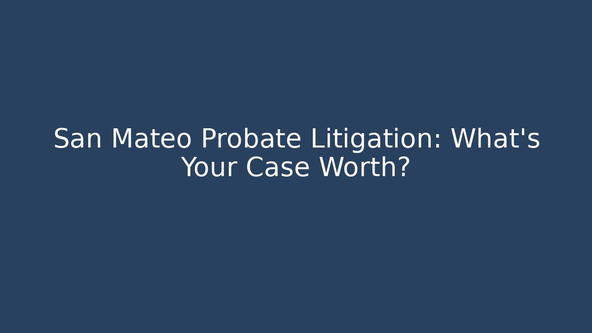 San Mateo Probate Litigation: What’s Your Case Worth?