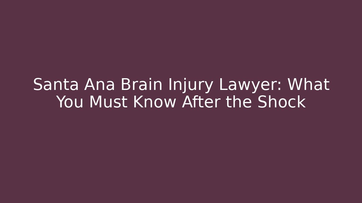 Santa Ana Brain Injury Lawyer: What You Must Know After the Shock