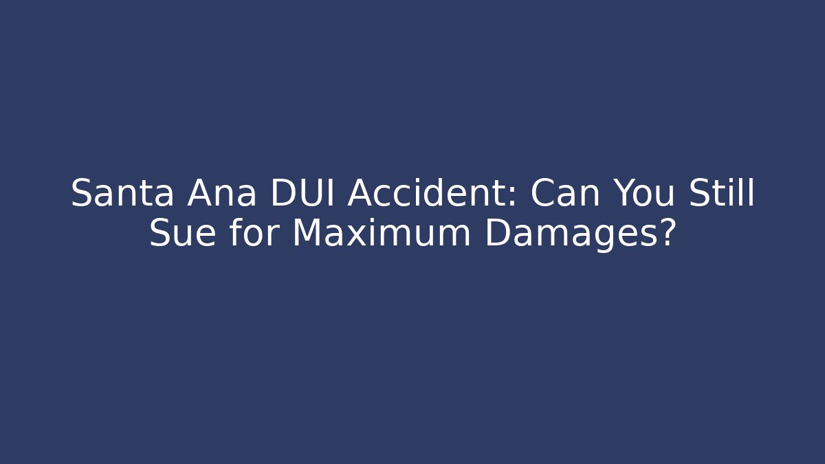 Santa Ana DUI Accident: Can You Still Sue for Maximum Damages?