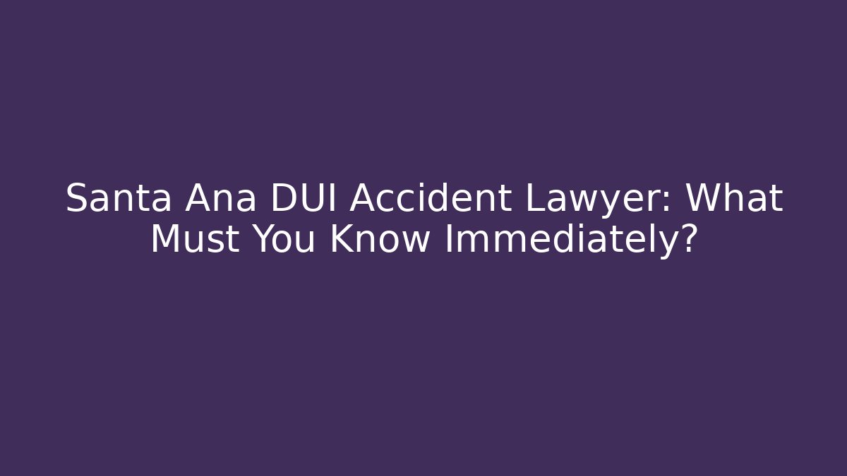 Santa Ana DUI Accident Lawyer: What Must You Know Immediately?