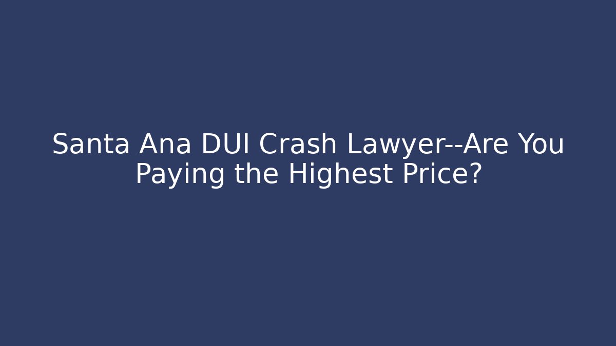 Santa Ana DUI Crash Lawyer—Are You Paying the Highest Price?