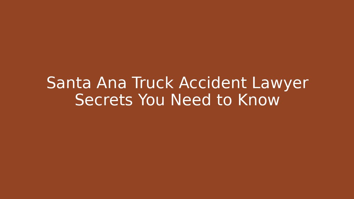 Santa Ana Truck Accident Lawyer Secrets You Need to Know