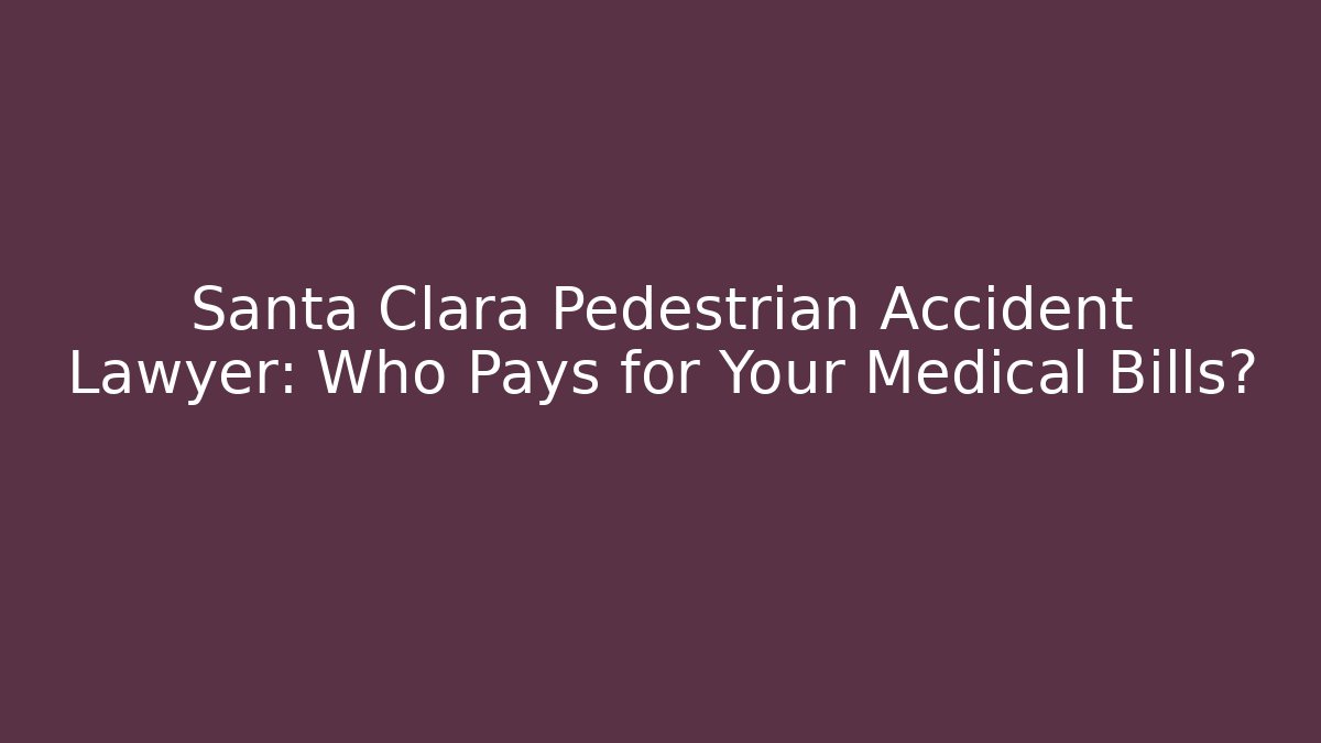 Santa Clara Pedestrian Accident Lawyer: Who Pays for Your Medical Bills?