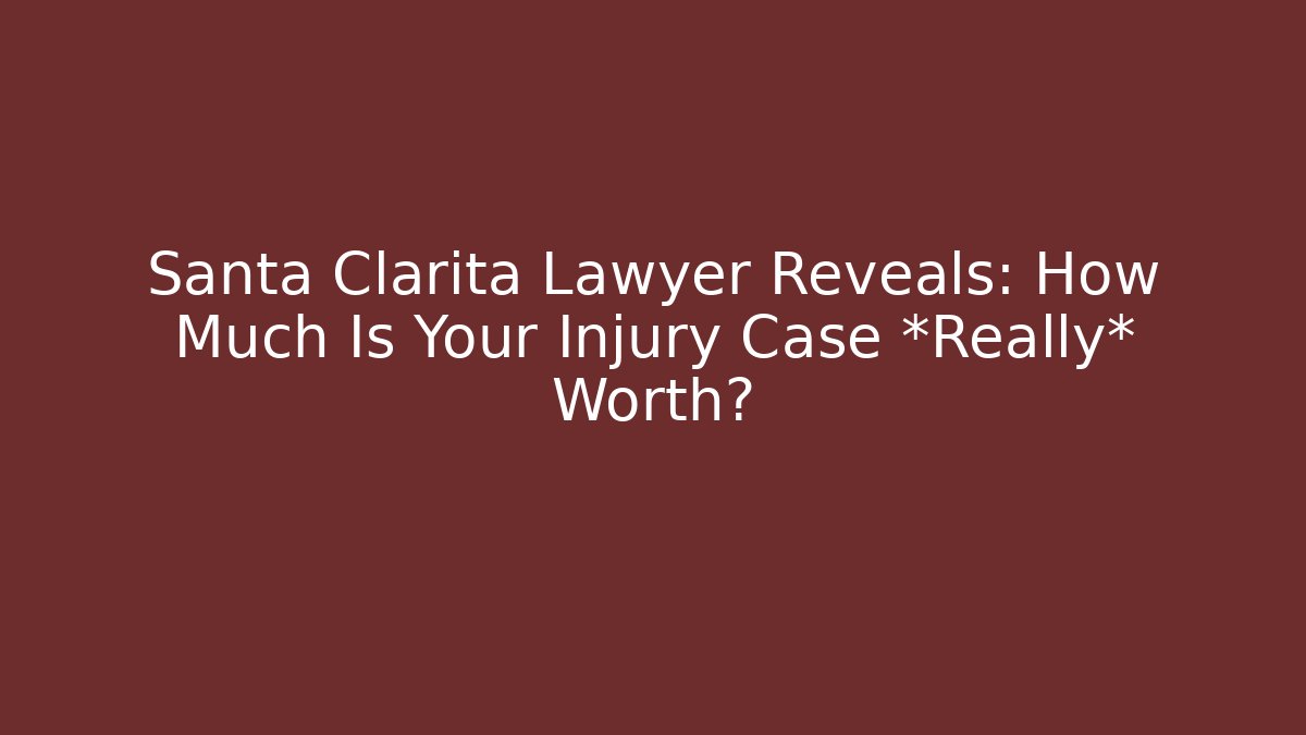 Santa Clarita Lawyer Reveals: How Much Is Your Injury Case *Really* Worth?