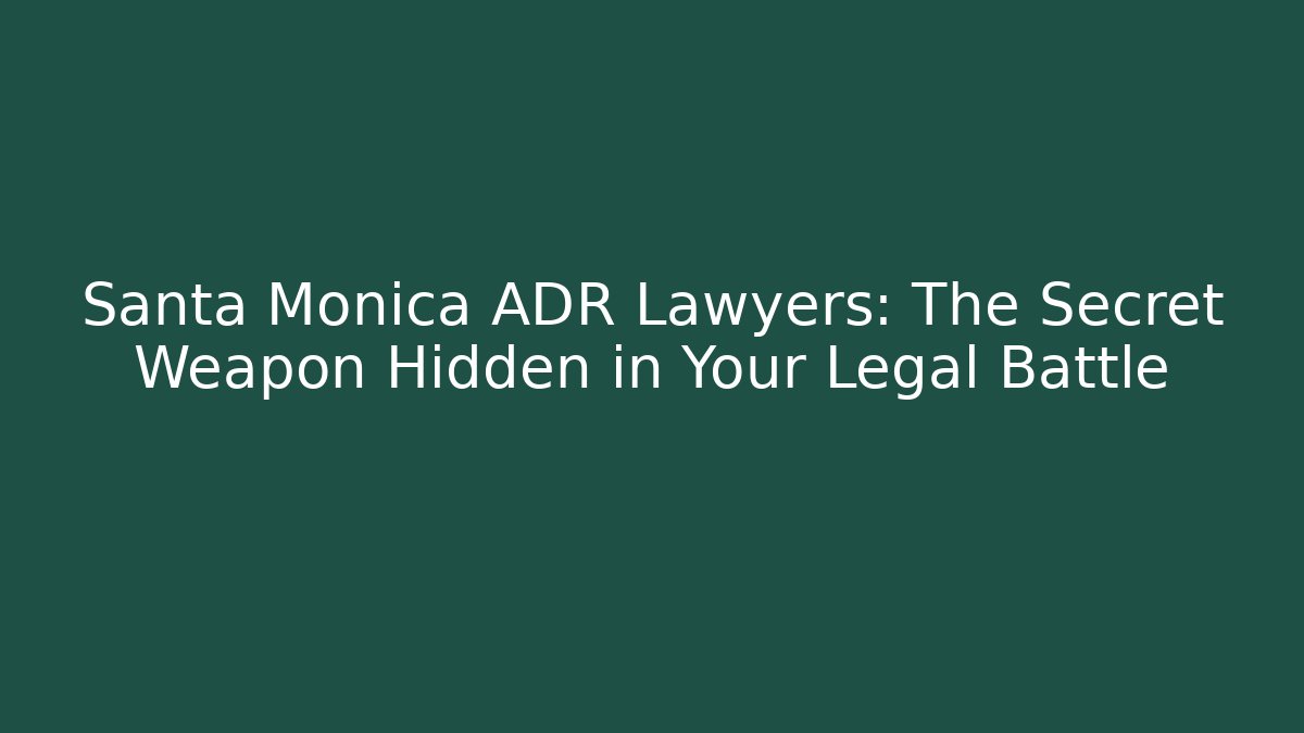 Santa Monica ADR Lawyers: The Secret Weapon Hidden in Your Legal Battle