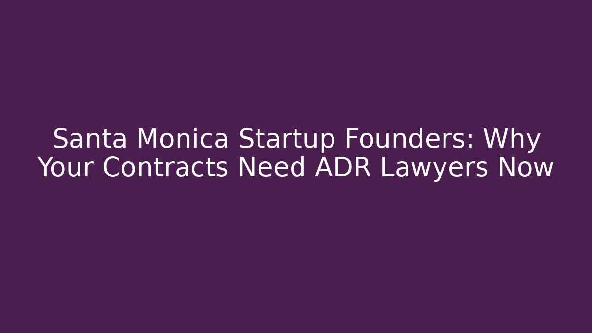Santa Monica Startup Founders: Why Your Contracts Need ADR Lawyers Now