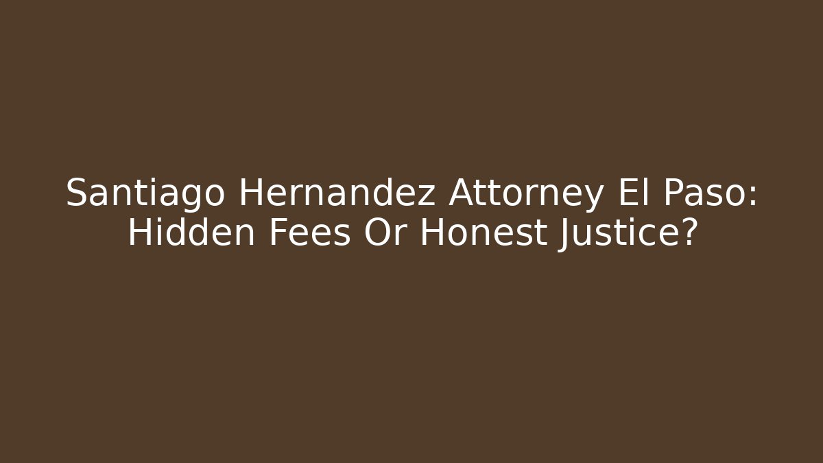 Santiago Hernandez Attorney El Paso: Hidden Fees Or Honest Justice?