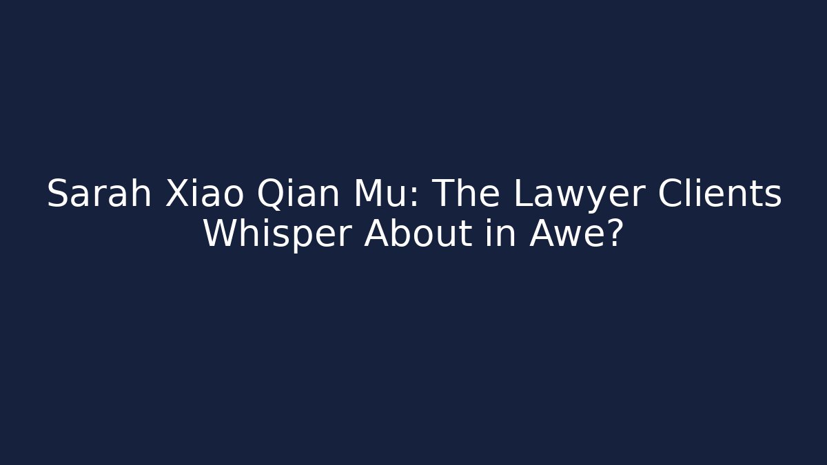 Sarah Xiao Qian Mu: The Lawyer Clients Whisper About in Awe?