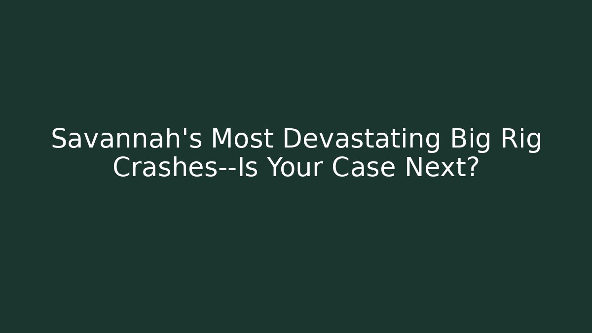 Savannah’s Most Devastating Big Rig Crashes—Is Your Case Next?