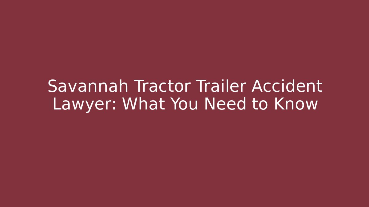 Savannah Tractor Trailer Accident Lawyer: What You Need to Know