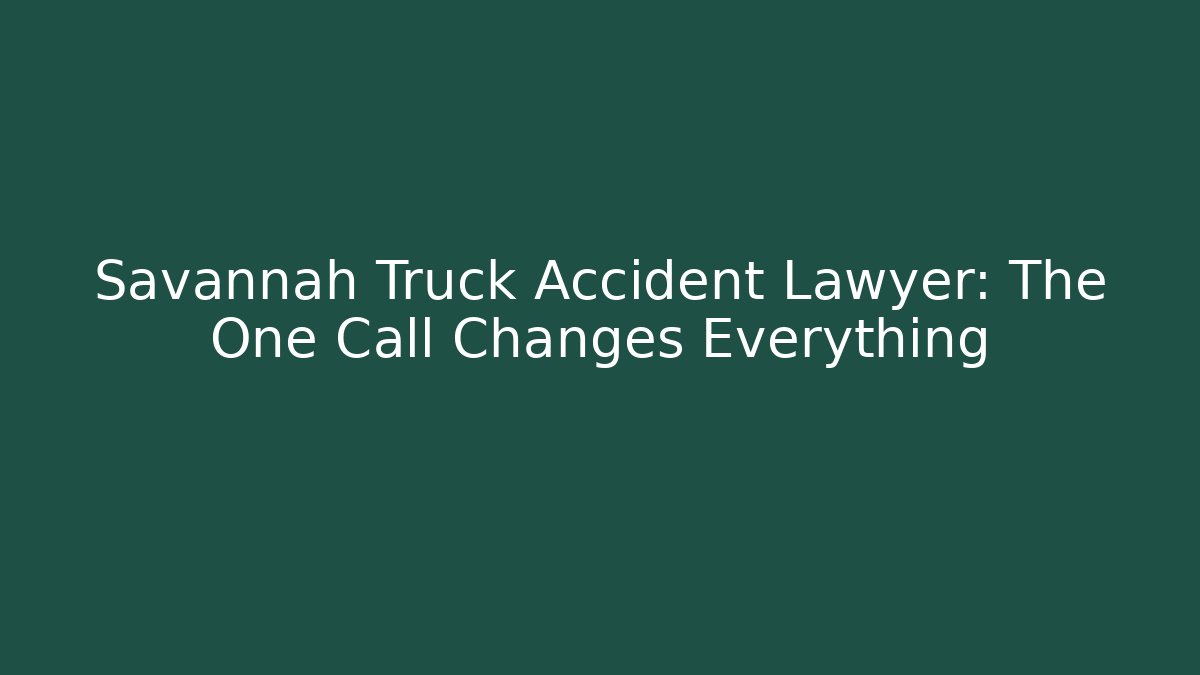 Savannah Truck Accident Lawyer: The One Call Changes Everything