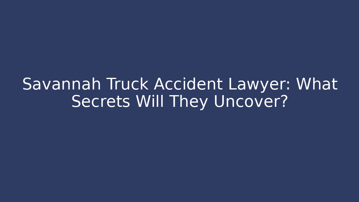 Savannah Truck Accident Lawyer: What Secrets Will They Uncover?