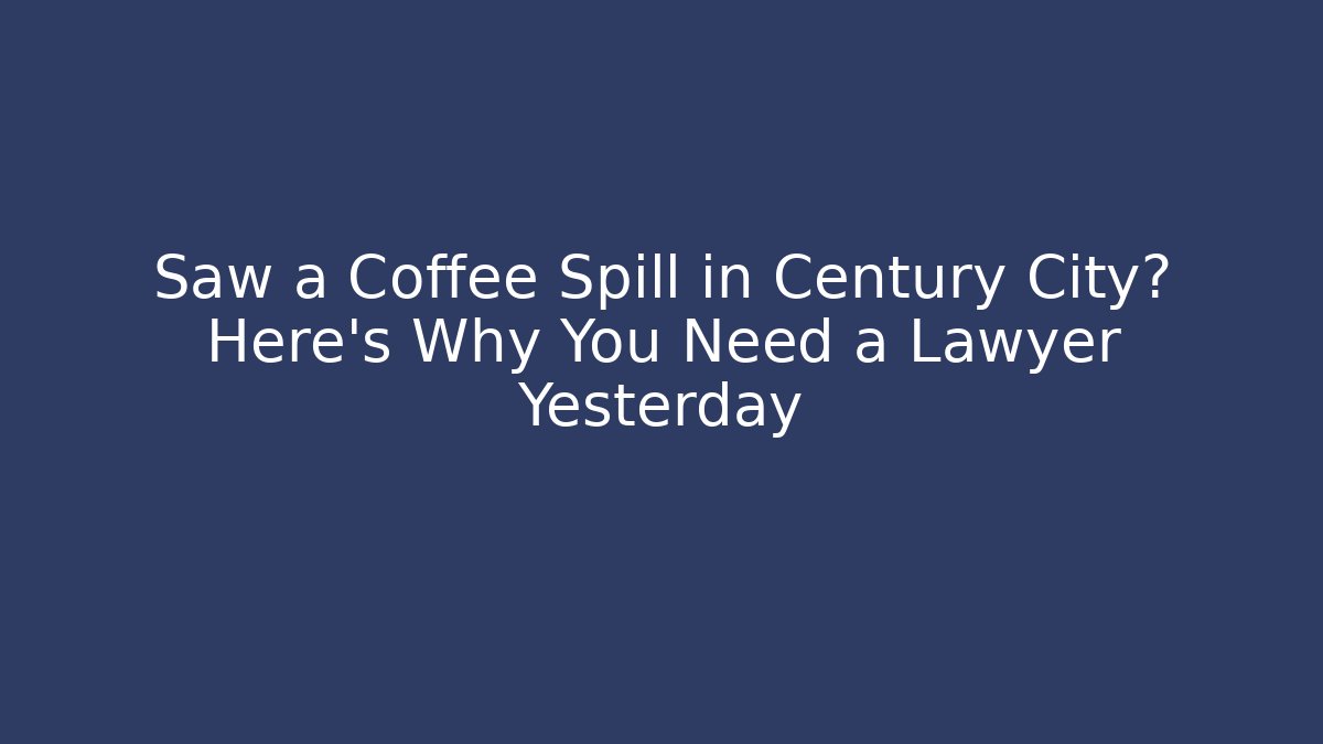 Saw a Coffee Spill in Century City? Here’s Why You Need a Lawyer Yesterday