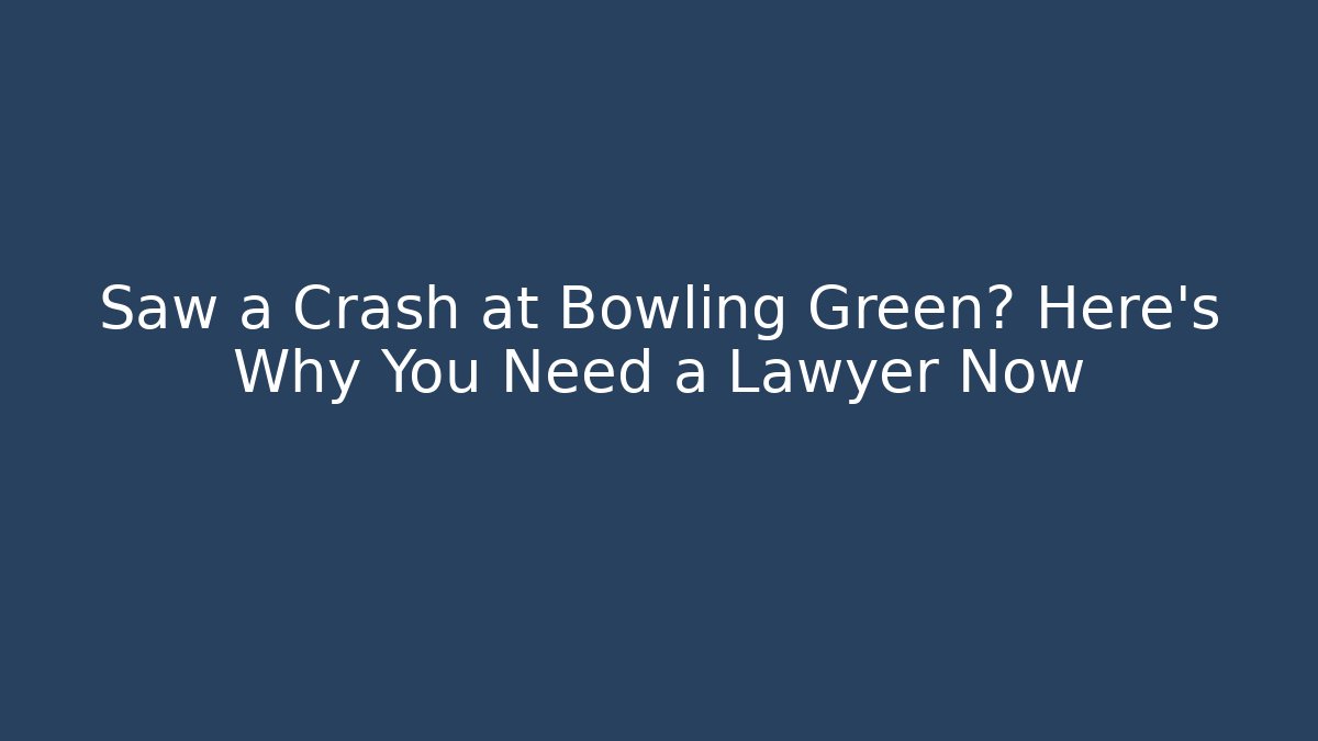 Saw a Crash at Bowling Green? Here’s Why You Need a Lawyer Now