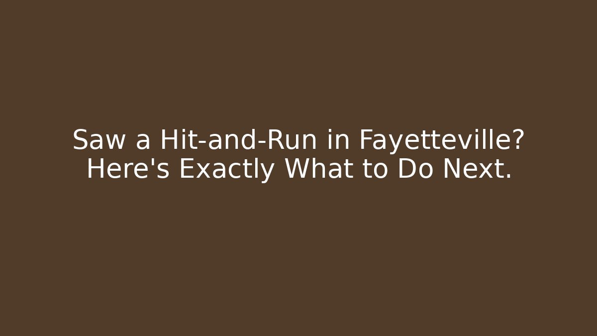 Saw a Hit-and-Run in Fayetteville? Here’s Exactly What to Do Next.