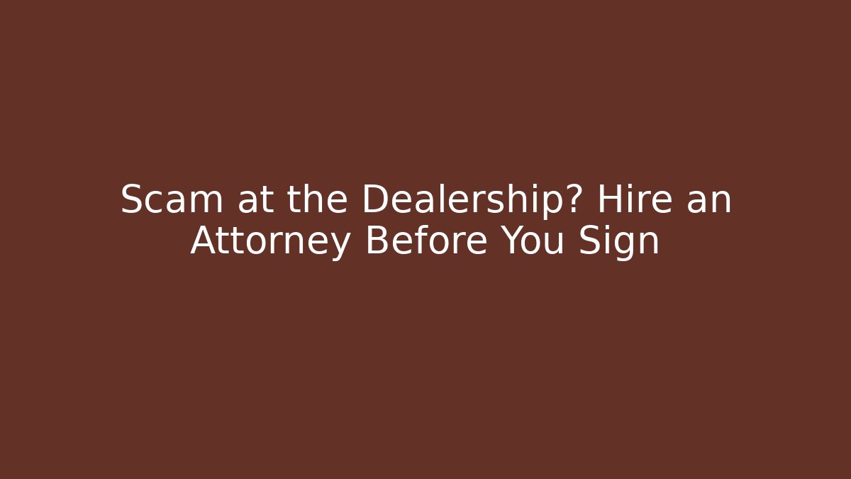 Scam at the Dealership? Hire an Attorney Before You Sign
