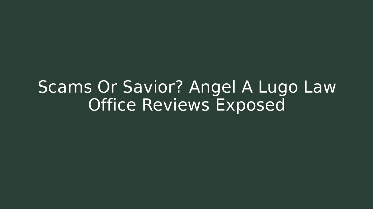 Scams Or Savior? Angel A Lugo Law Office Reviews Exposed